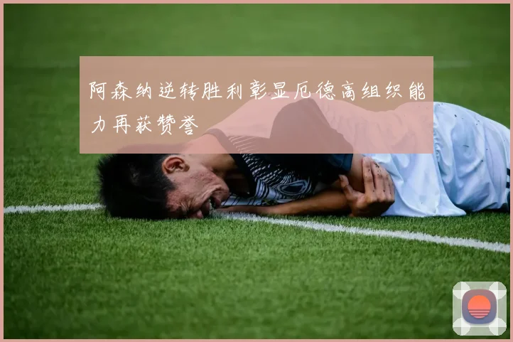 阿森纳逆转胜利彰显厄德高组织能力再获赞誉