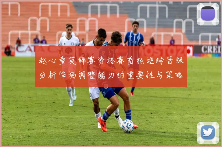 赵心童英锦赛资格赛首轮逆转晋级分析临场调整能力的重要性与策略探讨