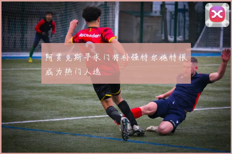 阿贾克斯寻求门将补强特尔施特根成为热门人选