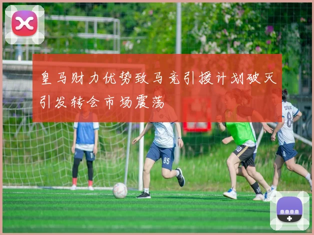 皇马财力优势致马竞引援计划破灭引发转会市场震荡