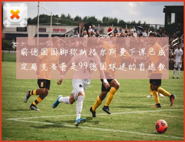 前德国国脚称纳格尔斯曼下课已成定局克洛普是99德国球迷的首选教练