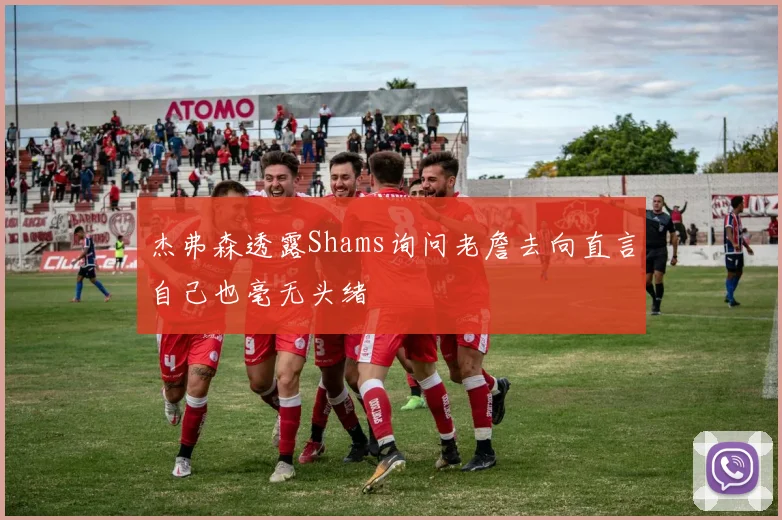 杰弗森透露Shams询问老詹去向直言自己也毫无头绪