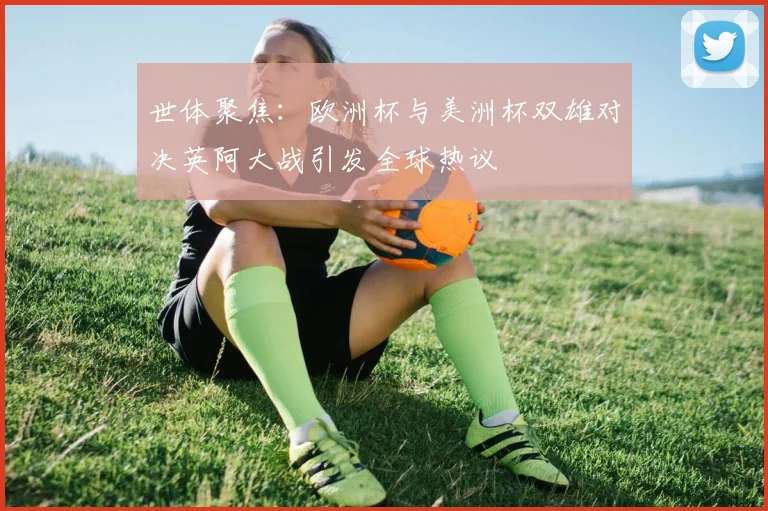 世体聚焦：欧洲杯与美洲杯双雄对决英阿大战引发全球热议
