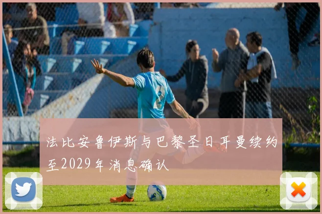 法比安鲁伊斯与巴黎圣日耳曼续约至2029年消息确认