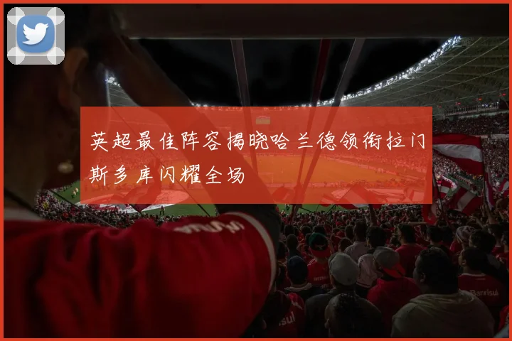 英超最佳阵容揭晓哈兰德领衔拉门斯多库闪耀全场