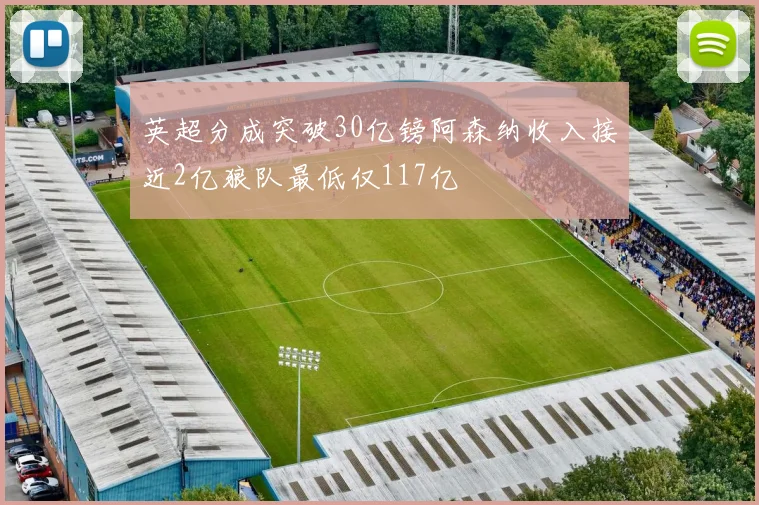 英超分成突破30亿镑阿森纳收入接近2亿狼队最低仅117亿