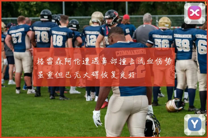 格雷森阿伦遭遇鼻部撞击流血伤势虽重但已无大碍恢复良好