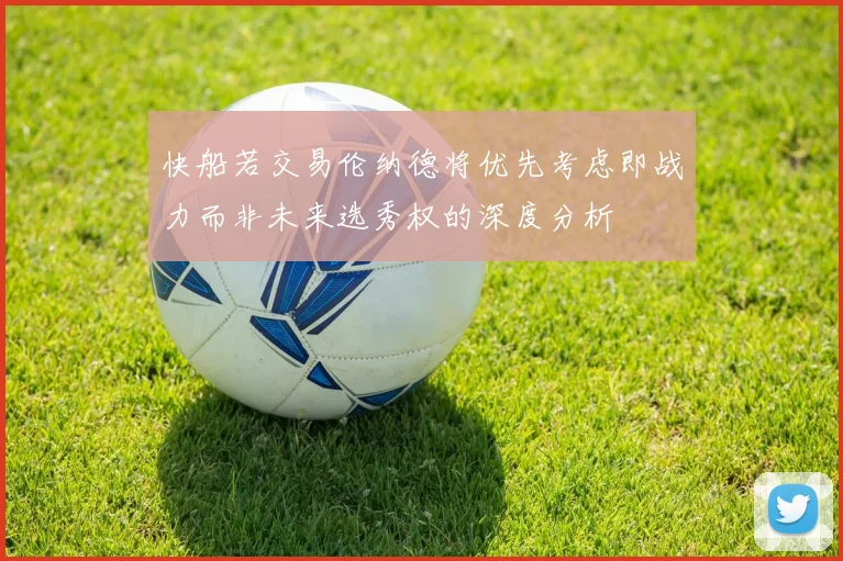 快船若交易伦纳德将优先考虑即战力而非未来选秀权的深度分析