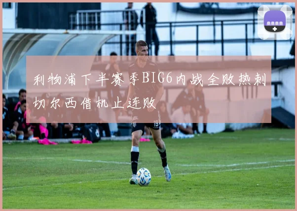 利物浦下半赛季BIG6内战全败热刺切尔西借机止连败
