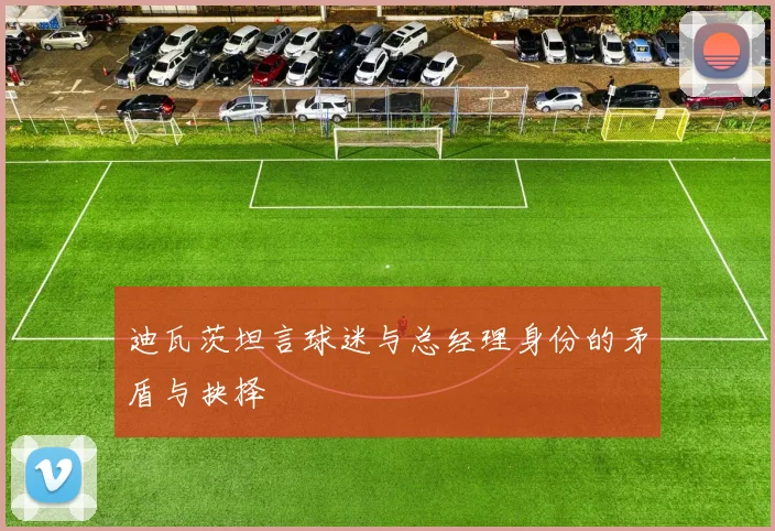 迪瓦茨坦言球迷与总经理身份的矛盾与抉择