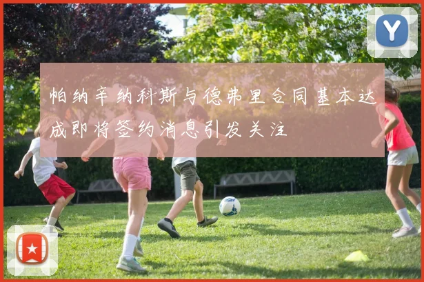 帕纳辛纳科斯与德弗里合同基本达成即将签约消息引发关注