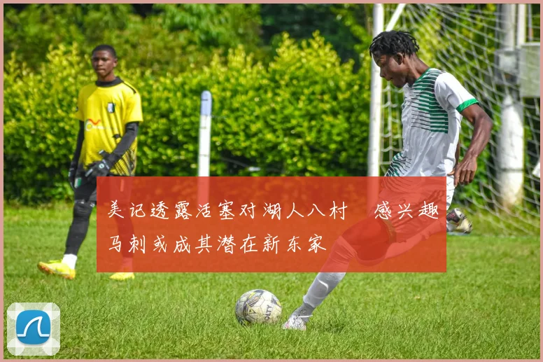 美记透露活塞对湖人八村塁感兴趣马刺或成其潜在新东家