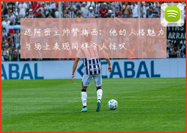 迈阿密主帅赞梅西：他的人格魅力与场上表现同样令人惊叹