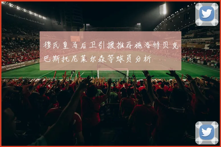 穆氏皇马后卫引援推荐施洛特贝克巴斯托尼莱尔森等球员分析