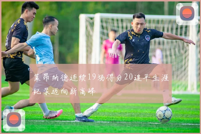 莱昂纳德连续19场得分20追平生涯纪录迈向新高峰