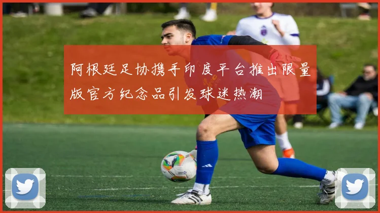 阿根廷足协携手印度平台推出限量版官方纪念品引发球迷热潮