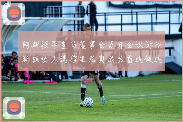 阿斯报导皇马董事会召开会议讨论新教练人选穆里尼奥成为首选候选人