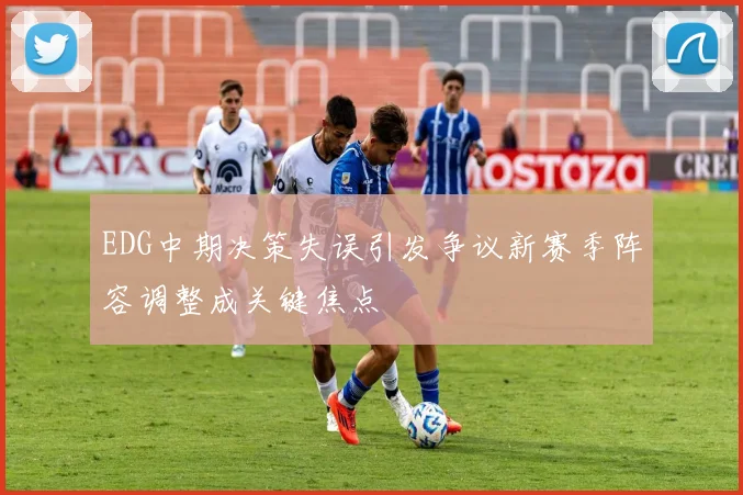 EDG中期决策失误引发争议新赛季阵容调整成关键焦点
