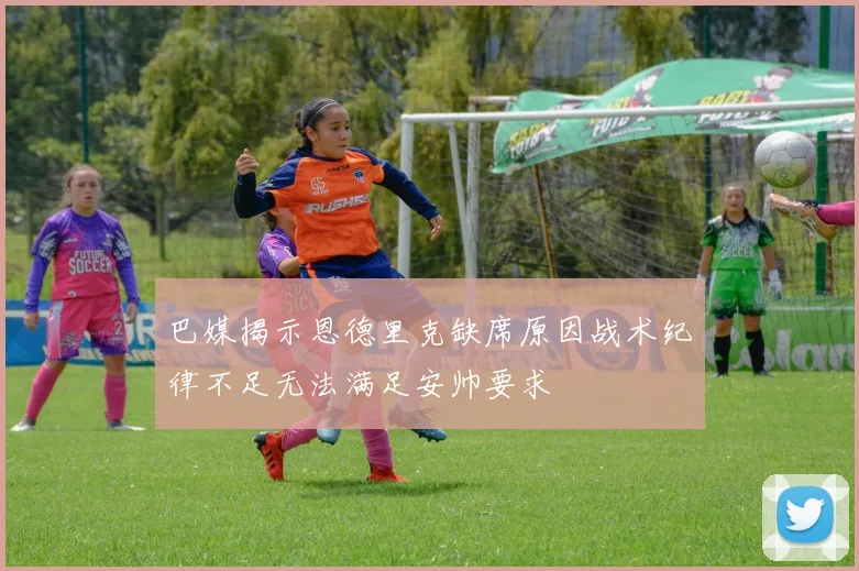 巴媒揭示恩德里克缺席原因战术纪律不足无法满足安帅要求