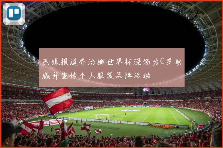 西媒报道乔治娜世界杯现场为C罗助威并宣传个人服装品牌活动