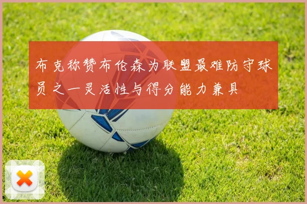布克称赞布伦森为联盟最难防守球员之一灵活性与得分能力兼具
