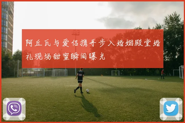 阿丘瓦与爱侣携手步入婚姻殿堂婚礼现场甜蜜瞬间曝光