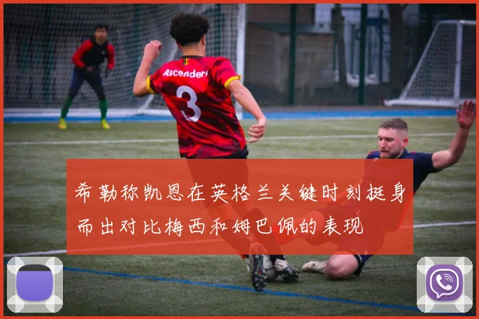 希勒称凯恩在英格兰关键时刻挺身而出对比梅西和姆巴佩的表现