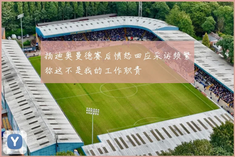 扬迪奥曼德赛后愤怒回应采访频繁称这不是我的工作职责