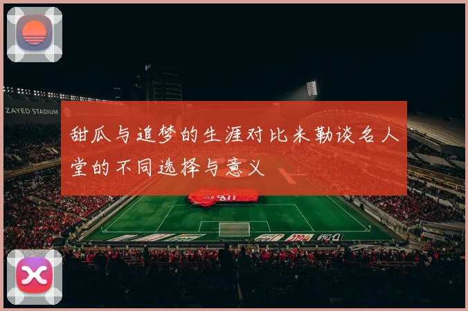 甜瓜与追梦的生涯对比米勒谈名人堂的不同选择与意义