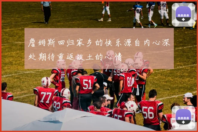 詹姆斯回归家乡的快乐源自内心深处期待重返故土的心情