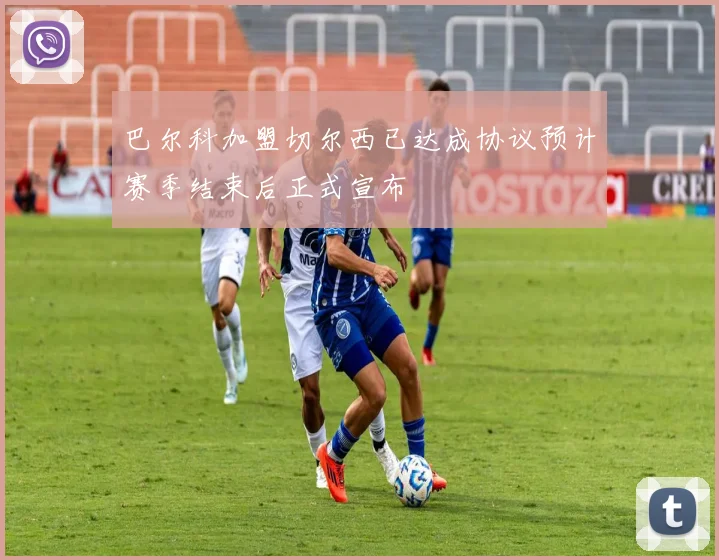 巴尔科加盟切尔西已达成协议预计赛季结束后正式宣布