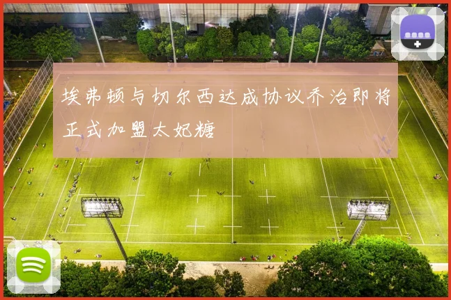 埃弗顿与切尔西达成协议乔治即将正式加盟太妃糖