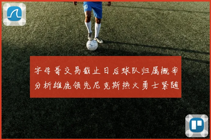 字母哥交易截止日后球队归属概率分析雄鹿领先尼克斯热火勇士紧随其后
