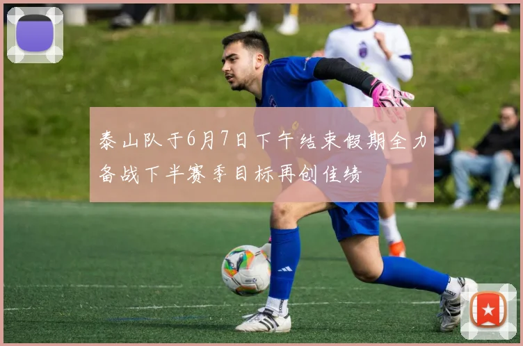 泰山队于6月7日下午结束假期全力备战下半赛季目标再创佳绩