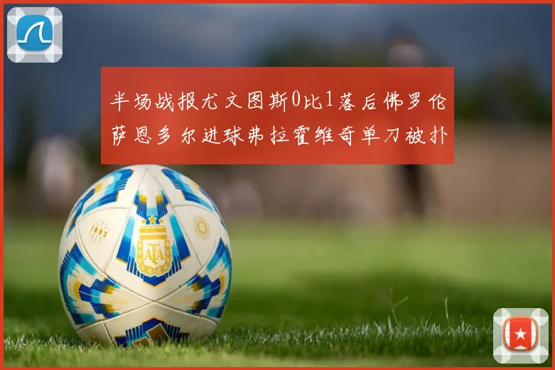 半场战报尤文图斯0比1落后佛罗伦萨恩多尔进球弗拉霍维奇单刀被扑救