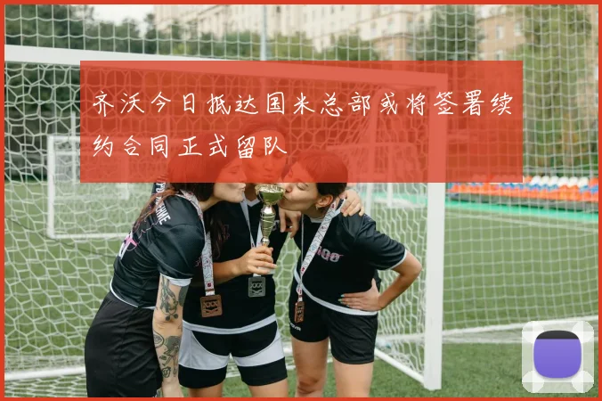齐沃今日抵达国米总部或将签署续约合同正式留队