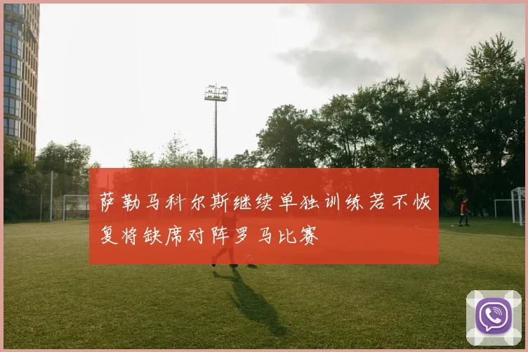 萨勒马科尔斯继续单独训练若不恢复将缺席对阵罗马比赛