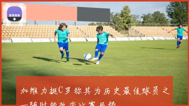 加维力挺C罗称其为历史最佳球员之一随时能改变比赛局势