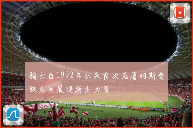 骑士自1992年以来首次无詹姆斯晋级东决展现新生力量