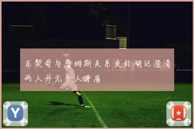 东契奇与詹姆斯关系良好湖记澄清两人并无个人矛盾