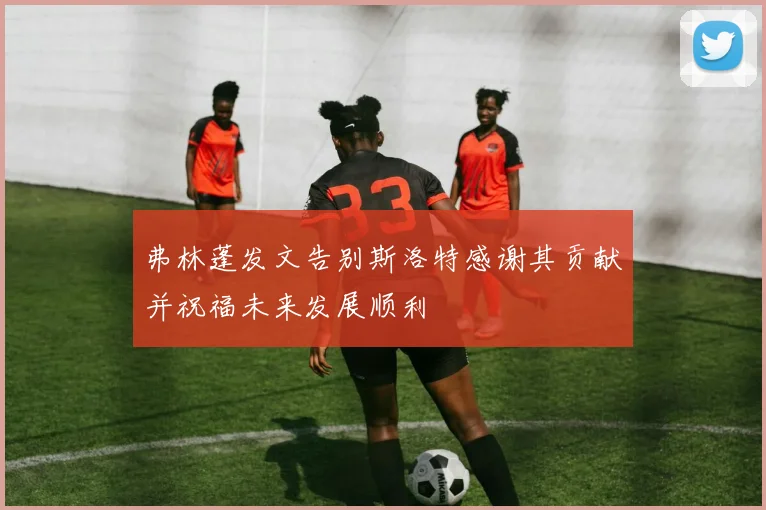 弗林蓬发文告别斯洛特感谢其贡献并祝福未来发展顺利